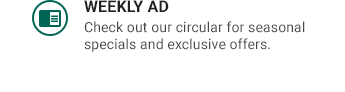 WEEKLY AD | Check out our circular for seasonal specials and exclusive offers.