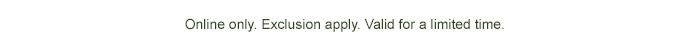 ONLINE ONLY. EXCLUSION APPLY. VALID FOR A LIMITED TIME.