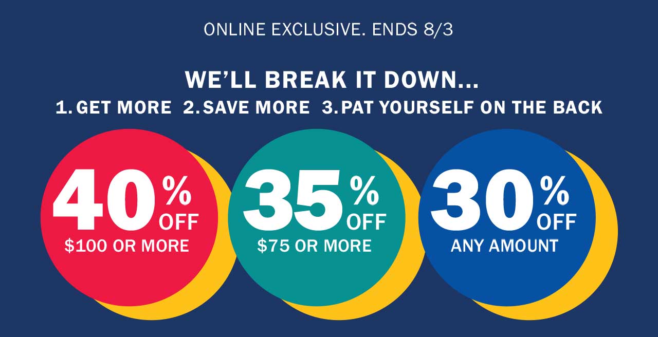 40% OFF $100 OR MORE | 35% OFF $75 OR MORE | 30% OFF ANY AMOUNT