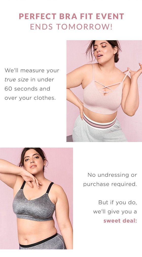 Lane Bryant - STARTS TODAY Did you know 80% of women wear the wrong bra size?  Are you one? Find your fit during the Lane Bryant Bra Fit Event – get a