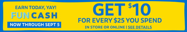Earn today, yay! Fun Cash | Now through Sept 5 | Get $10 for every $25 you spend in store or online | See details