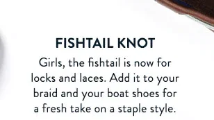 Fishtail Knot. Girls, the fishtail is now for locks and laces. Add it to your braid and your boat shoes fo ra fresh take on a staple style.