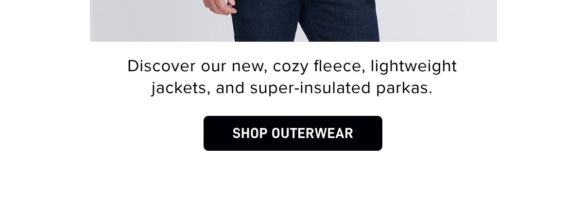 Discover our new, cozy fleece, lightweight jackets, and super-insulated parkas. 