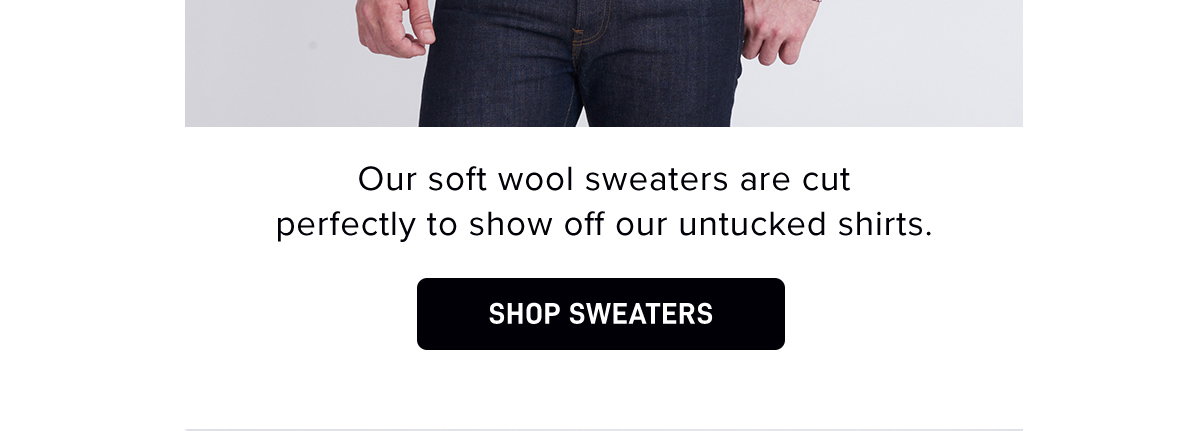 Our soft wool sweaters are cut perfectly to show off our untucked shirts. 