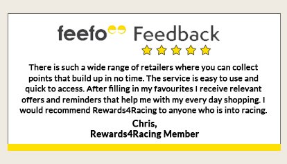 feefo Feedback 'There is such a wide range of retailers where you can collect points that build up in no time. The service is easy to use and quick to access' Chris, Rewards4Racing Member