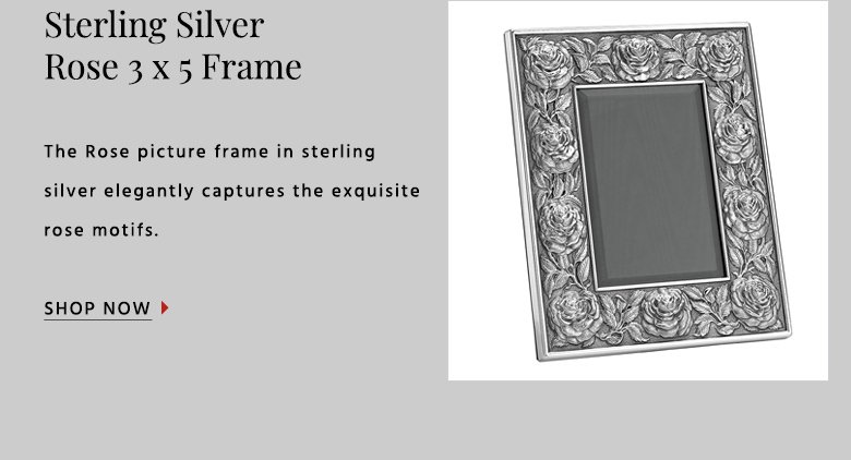Sterling SilverRose 3 x 5 FrameThe Rose picture frame in sterling silver elegantly captures the exquisite rose motifs. SHOP NOW }