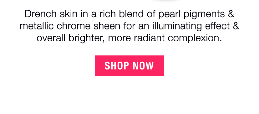 Drench skin in a rich blend of pearl pigments & metallic chrome sheen for an illuminating effect & overall brighter, more radiant complexion. - SHOP NOW