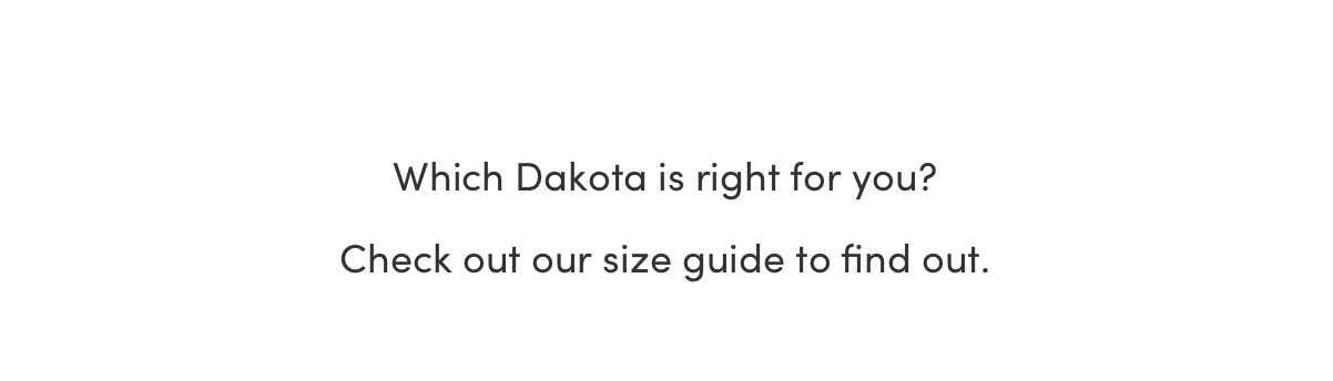 Which Dakota is right for you? Check out our size guide to find out.