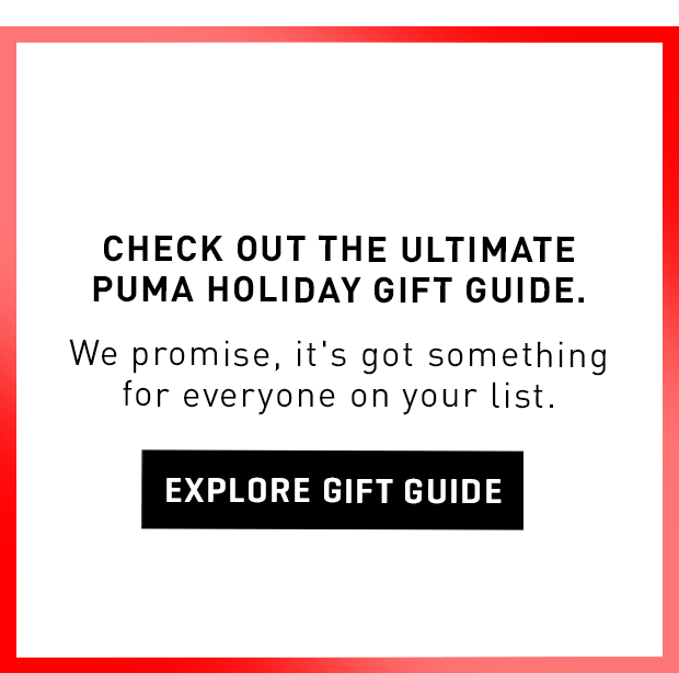 CHECK OUT THE ULTIMATE PUMA HOLIDAY GIFT GUIDE. We promise, it's got something for everyone on your list. | EXPLORE GIFT GUIDE