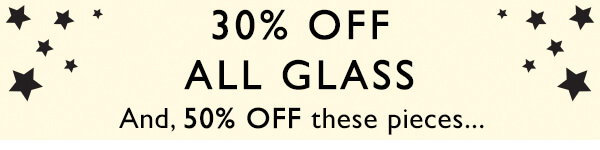 30% Off all Glass - and 50% Off these pieces...