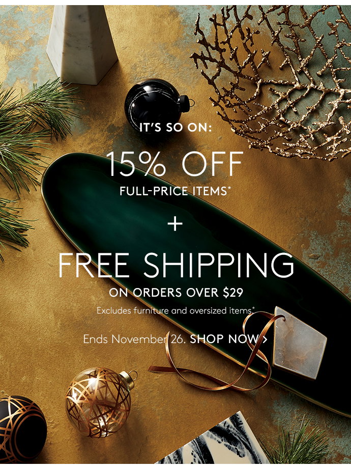 It's so on: 15% off full-price items* plus free shipping on orders over $29. Excludes furniture and oversized items.* Ends November 26. SHOP NOW.