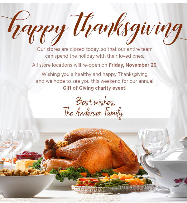Happy Thanksgiving! Our stores are closed today, so that our entire team can spend the holiday with their loved ones. All store locations will re-open on Friday, November 23rd. Wishing you a healthy and happy Thanksgiving and we hope to see you this weekend for our annual Gift of Giving Charity event!.
