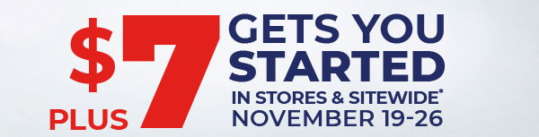 PLUS, $7 gets you started in stores & sitewide* November 19-26