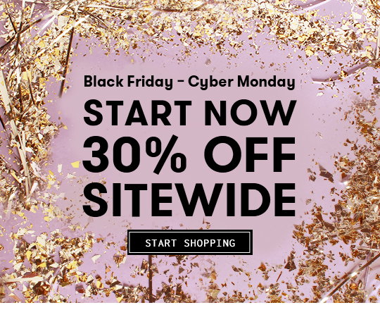 BLACK FRIDAY + CYBER MONDAY START NOW 30% OFF SITEWIDE. START SHOPPING.