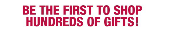 Be the first to shop hundreds of gifts