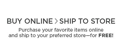 Buy Online, Ship To Store: Purchase your favorite items online and ship to your preferred store for FREE!