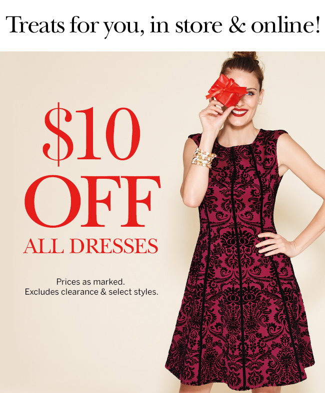 Treats for you, in store & online! $10 OFF ALL DRESSES Prices as marked. Excludes clearance & select styles.