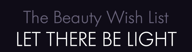 The Beauty Wish List
                      LET THERE BE LIGHT