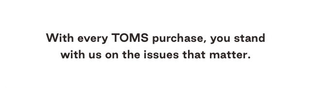 With every TOMS purchase, you stand with us on the issues that matter.