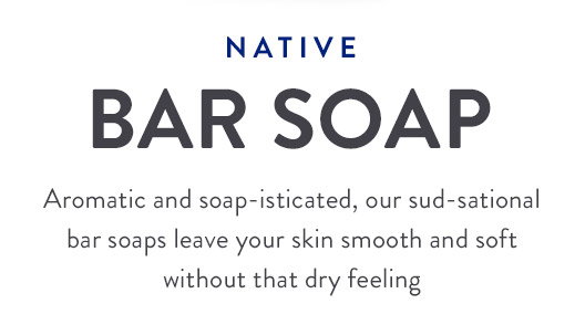 NATIVE BAR SOAP Aromatic and soap-isticated, our sud-sational bar soaps leave your skin smooth and soft without that dry feeling 