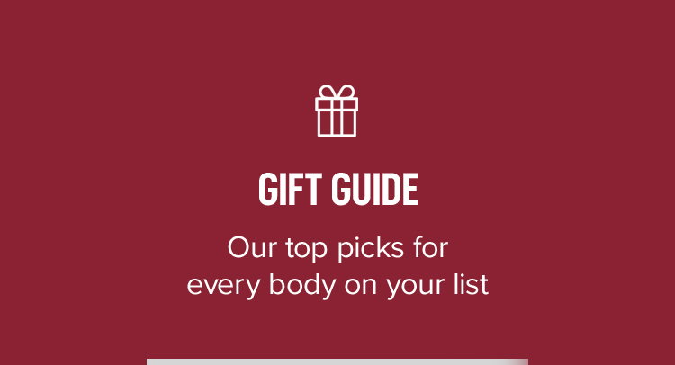 GIFT GUIDE. Our top picks for every body on your list.