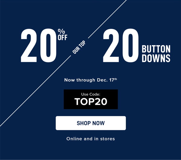20% OFF OUR TOP 20 BUTTON DOWNS. Now through Dec. 17th. Use Code: TOP20. SHOP NOW.  Online and in stores. 