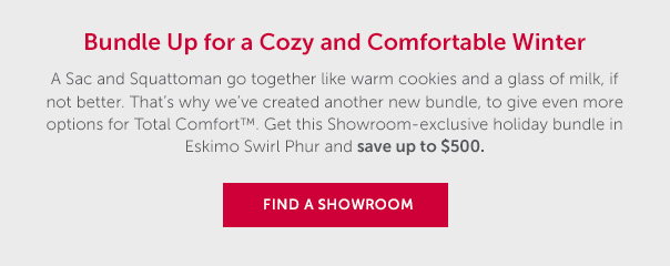 Bundle Up for a Cozy and Comfortable Winter | A Sac and Squattoman go together like warm cookies and a glass of milk, if not better. That's why we've created another new bundle, to give even more options for Total Comfort. Get this Showroom-exclusive holiday bundle in Eskimo Swirl Phur. | FIND A SHOWROOM >>