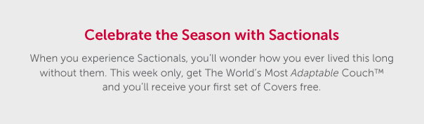 Celebrate the Season with Sactionals | When you experience Sactionals, you'll wonder how you ever lived this long without them. This week only, get the World's Most Adaptable Couch and you'll receive your first set of Covers free. | SHOP SACTIONALS >>