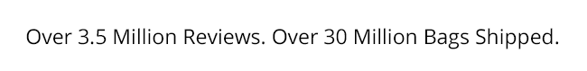 Over 3.5 Million Reviews. Over 30 Million Bags Shippied.