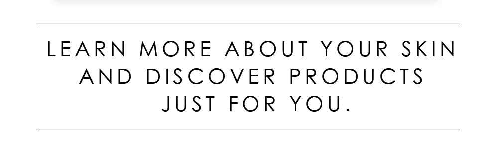 Learn More About Your Skin And Discover Products Just For You.