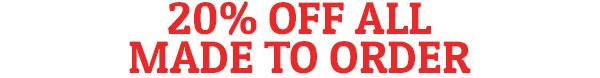 20% OFF ALL MADE TO ORDER