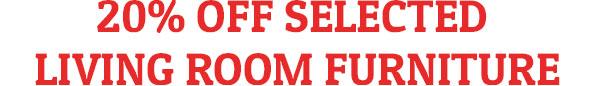20% OFF SELECTED LIVING ROOM FURNITURE