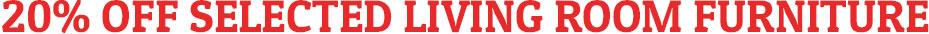 20% OFF SELECTED LIVING ROOM FURNITURE