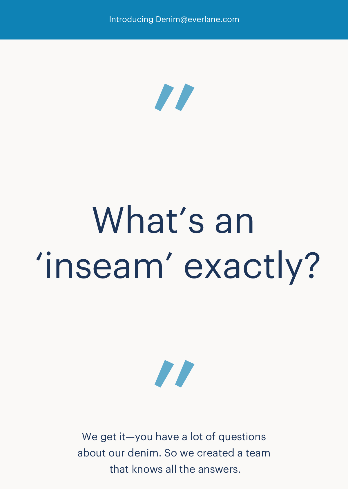We get it-you have a lot of questions about our denim. So we created a team that knows all the answers.