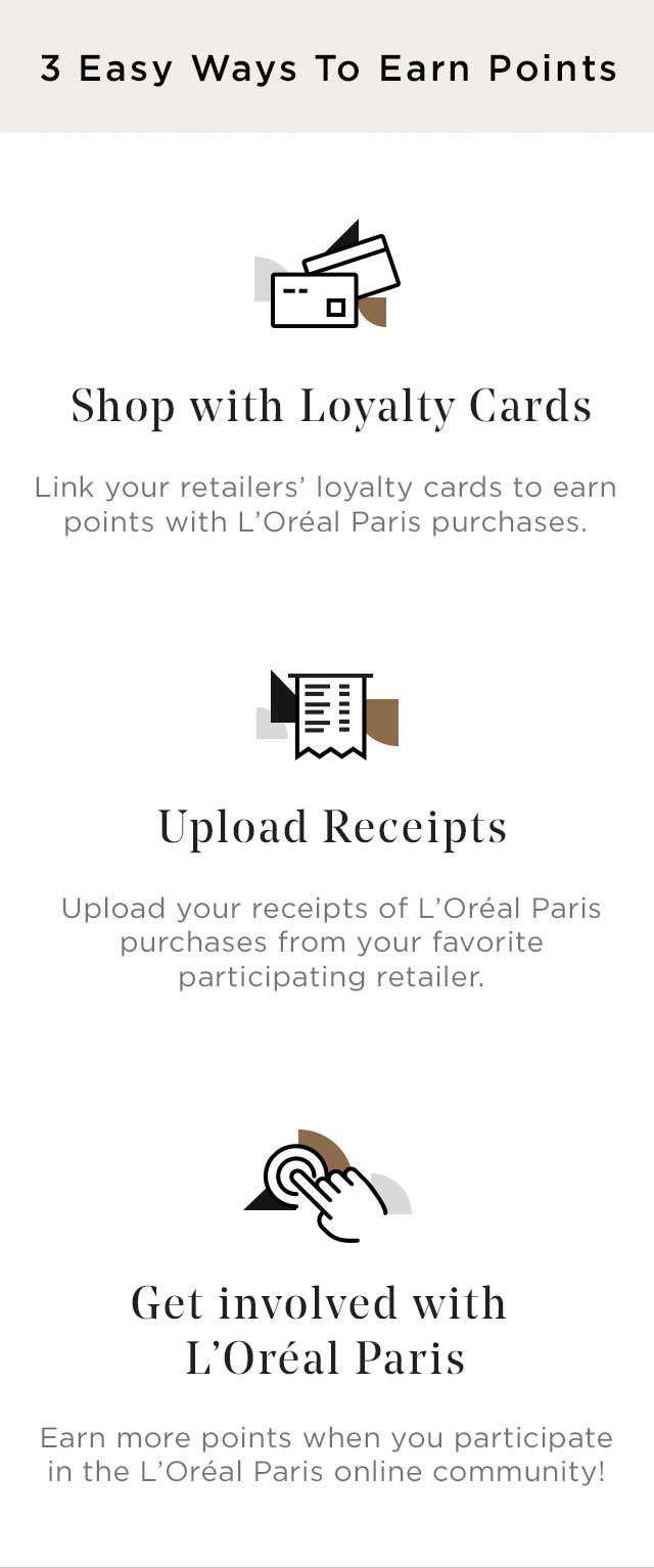 3 EASY WAYS TO EARN POINTS - Shop with Loyalty Cards - Upload Receipts - Get involved with L'Oréal Paris