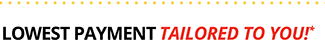 LOWEST PAYMENT TAILORED TO YOU!