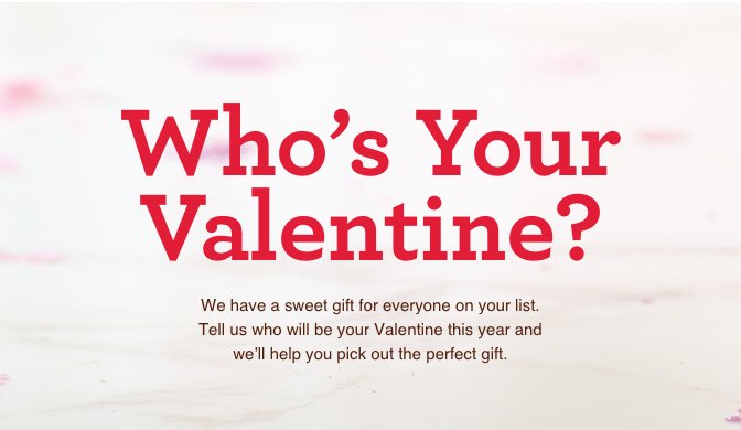 Who's Your Valentine? - We have a sweet gift for everyone on your list. Tell us who will be your Valentine this year and we'll haelp you pick out the perfect gift.