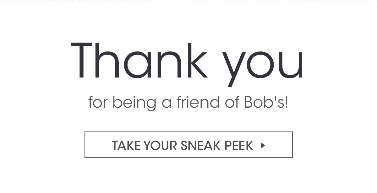 Thank you for being a friend of Bob's! TAKE YOUR SNEAK PEEK