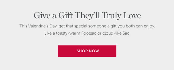 Give a Gift They'll Truly Love | This Valentine's Day, get that special someone a gift you both can enjoy. Like a toasty-warm Footsac or cloud-like Sac. | SHOP NOW >>