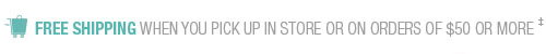 FREE SHIPPING when you pick up in store or on orders of $50 or more