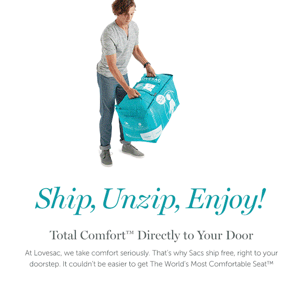 Ship, Unzip, Enjoy! | Total Comfort Directly to Your Door | At Lovesac, we take comfort seriously. That's why Sacs ship free, right to your doorstep. It couldn't be easier to get The World's Most Comfortable Seat.