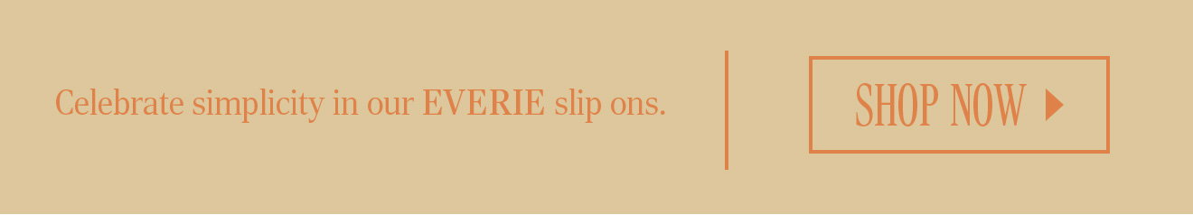 Celebrate simplicity in our EVERIE slip ons. SHOP NOW 