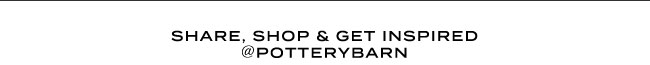 SHARE, SHOP & GET INSPIRED @POTTERYBARN