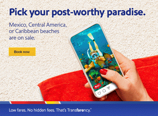 Pick your post-worthy paradise. Mexico, Central America, or Caribbean beaches are on sale. [Book now]. *Restrictions and exclusions apply. Seats and days limited. Select markets. Book 4/23-4/25.
