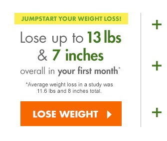 JUMPSTART YOUR WEIGHT LOSS! Lose up to 13 lbs & 7 inches overall in your first month* *Avg weight loss in a study was 11.6 lbs and 8 inches.