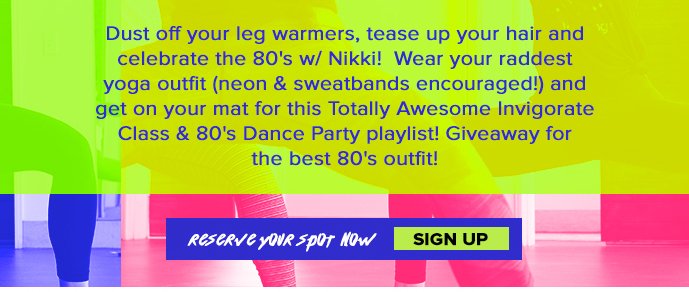 Dust off your leg warmers, tease up your hair and celebrate the 80's w/ Nikki!  Wear your raddest yoga outfit (neon & sweatbands encouraged!) and get on your mat for this Totally Awesome Invigorate Class & 80's Dance Party playlist! Giveaway for the best 80's outfit!   