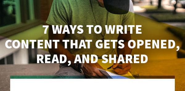 7 Ways to Write Content that Gets Opened, Read, and Shared