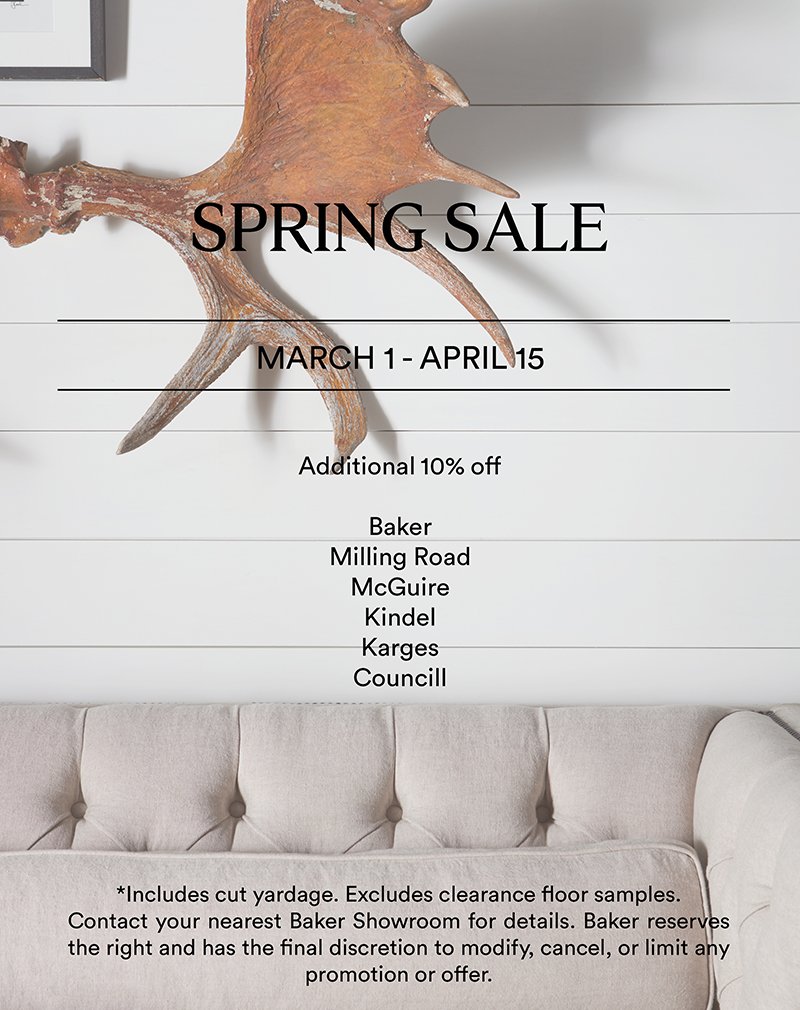 Spring Sale  |  March 1 - April 15  |  Additional 10% off: Baker, Milling Road, McGuire, Kindel, Karges, Councill  |  *Includes cut yardage. Excludes clearance floor samples. Contact your nearest Baker Showroom for details. Baker reserves the right and has the final discretion to modify, cancel, or limit any promotion or offer.