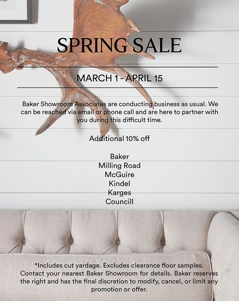 Spring Sale  |  March 1 - April 15  |  Additional 10% off: Baker, Milling Road, McGuire, Kindel, Karges, Councill  |  *Includes cut yardage. Excludes clearance floor samples. Contact your nearest Baker Showroom for details. Baker reserves the right and has the final discretion to modify, cancel, or limit any promotion or offer.