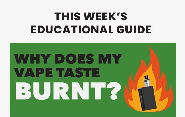This Week’s Educational Guide WHY DOES YOUR VAPE TASTE BURNT?